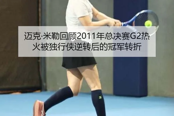 迈克·米勒回顾2011年总决赛G2热火被独行侠逆转后的冠军转折